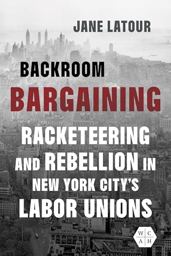 Backroom Bargaining : Racketeering and Rebellion in New York City's Labor Unions