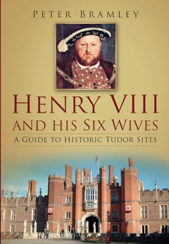 Henry VIII and his Six Wives : A Guide to Historic Tudor Sites