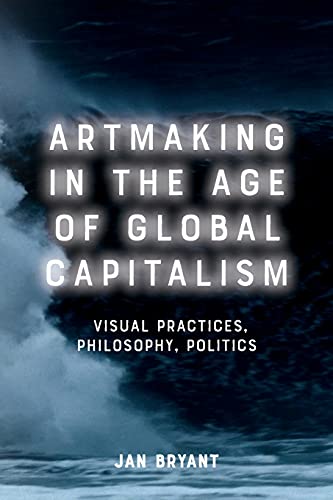 Artmaking in the Age of Global Capitalism : Visual Practices, Philosophy, Politics