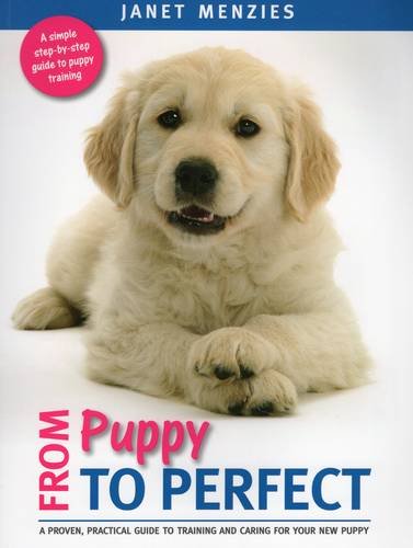 From Puppy to Perfect: A proven, practical guide to training and caring for your new puppy