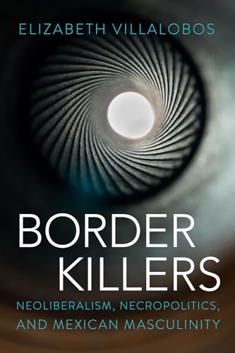 Border Killers : Neoliberalism, Necropolitics, and Mexican Masculinity