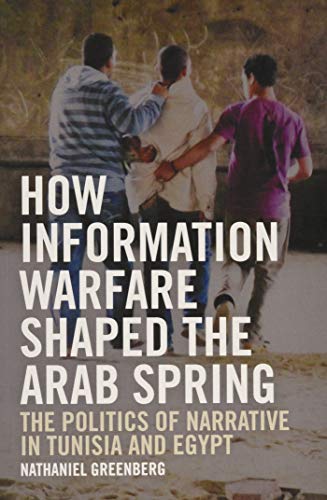 How Information Warfare Shaped the Arab Spring : The Politics of Narrative in Egypt and Tunisia