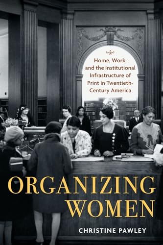Organizing Women : Home, Work, and the Institutional Infrastructure of Print in Twentieth-Century America
