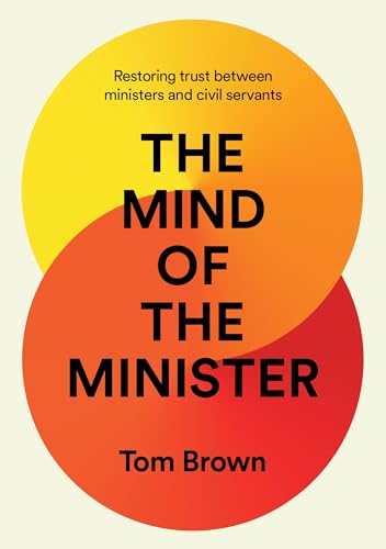 The Mind of the Minister : Restoring trust between ministers and civil servants