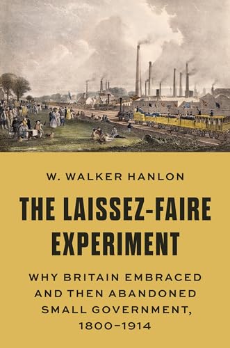 The Laissez-Faire Experiment : Why Britain Embraced and Then Abandoned Small Government, 1800–1914