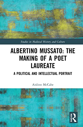 Albertino Mussato: The Making of a Poet Laureate: The Making of a Poet Laureate: A Political and Intellectual Portrait (Studies in Medieval History and Culture)