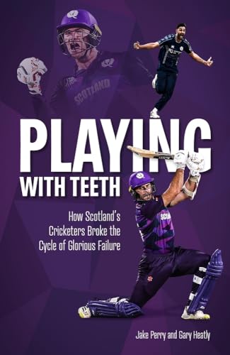 Playing with Teeth : How Scotland's Cricketers Broke the Cycle of Glorious Failure