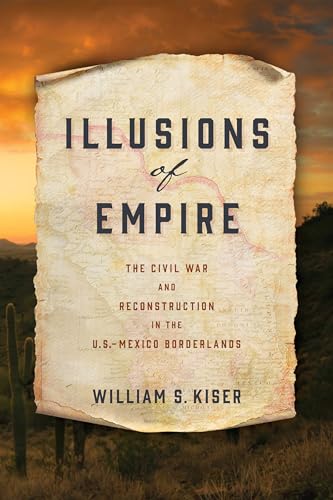 Illusions of Empire: The Civil War and Reconstruction in the U.S.-Mexico Borderlands