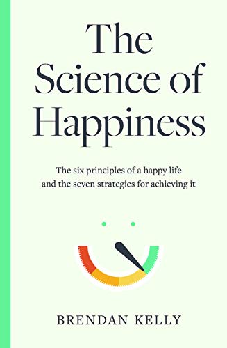 The Science of Happiness: The six principles of a happy life and the seven strategies for achieving it