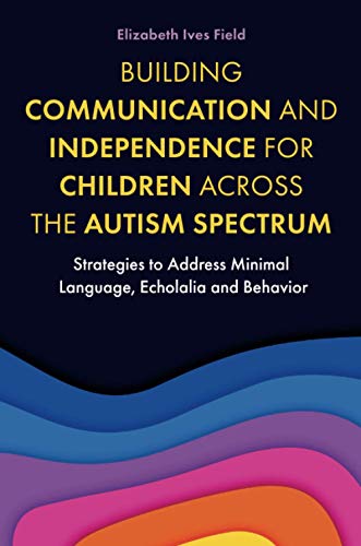Building Communication and Independence for Children Across the Autism Spectrum: Strategies to Address Minimal Language, Echolalia and Behavior