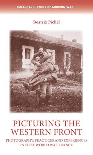 Picturing the Western Front: Photography, Practices and Experiences in First World War France (Cultural History of Modern War)