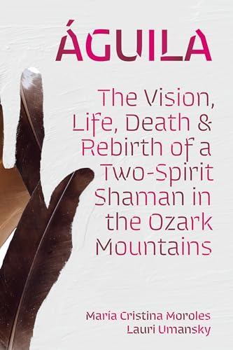 Aguila : The Vision, Life, Death, and Rebirth of a Two-Spirit Shaman in the Ozark Mountains