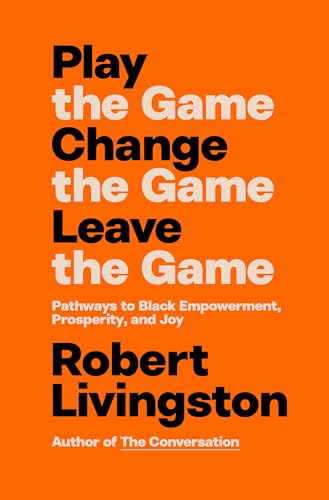 Play the Game. Change the Game. Leave the Game. : Pathways to Black Empowerment, Prosperity, and Joy