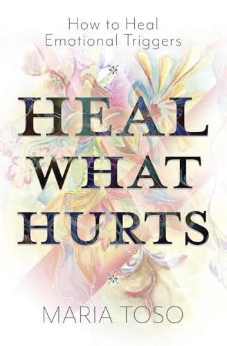 Heal What Hurts : How to Heal Emotional Triggers