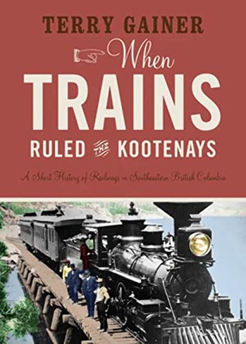When Trains Ruled the Kootenays: A Short History of Railways in Southeastern British Columbia