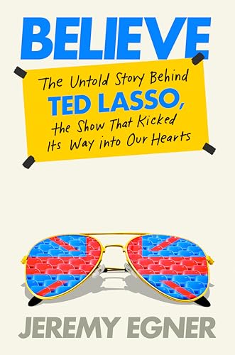 Believe : The Untold Story Behind Ted Lasso, the Show That Kicked Its Way into Our Hearts