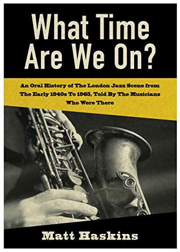 What Time Are We On? : An Oral History of The London Jazz Scene from The Early 1940's to 1965, Told By The Musicians Who Were There