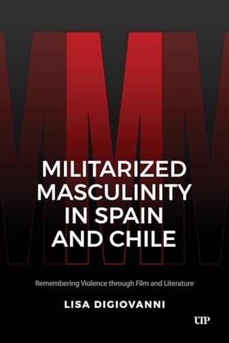 Militarized Masculinity in Spain and Chile : Remembering Violence Through Film and Literature