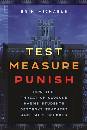 Test, Measure, Punish : How the Threat of Closure Harms Students, Destroys Teachers, and Fails Schools