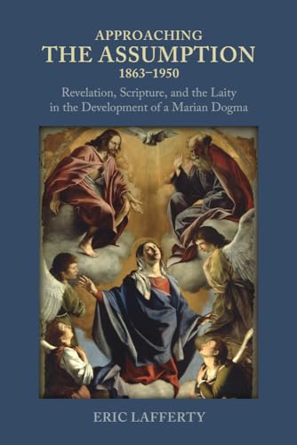 Approaching the Assumption, 1863–1950 : Revelation, Scripture, and the Laity in the Development of a Marian Dogma