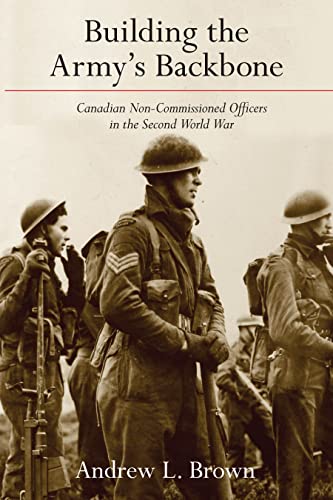 Building the Armys Backbone: Canadian Non-Commissioned Officers in the Second World War
