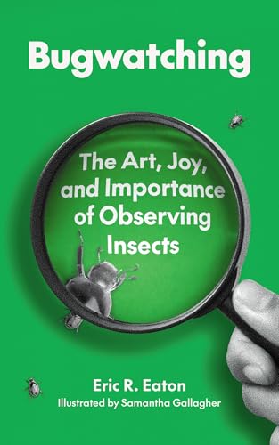 Bugwatching : The Art, Joy, and Importance of Observing Insects
