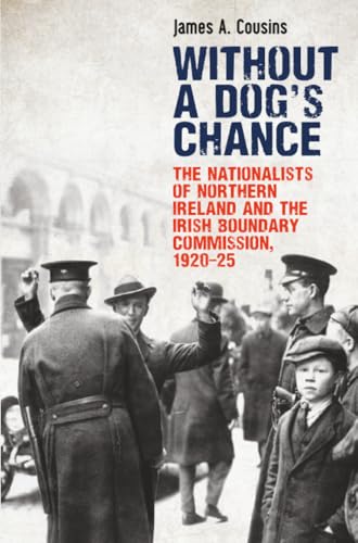 Without a Dog’s Chance : The Nationalists of Northern Ireland and the Irish Boundary Commission, 1920–1925