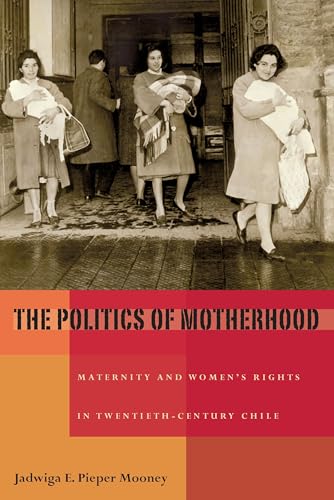 Politics of Motherhood, The : Maternity and Women's Rights in Twentieth-Century Chile