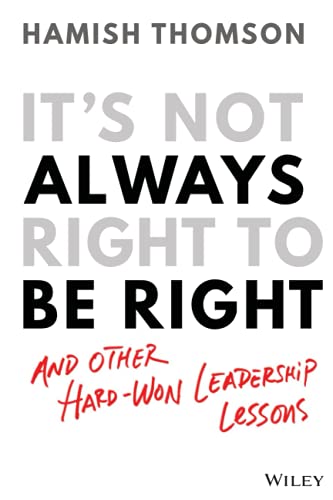 Its Not Always Right to Be Right: And other hard-won leadership lessons