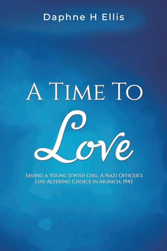 A Time to Love: Saving a Young Jewish Girl: A Nazi Officer's Life-Altering Choice in Munich, 1943