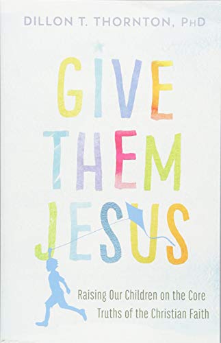 Give Them Jesus: Raising Our Children on the Core Truths of the Christian Faith