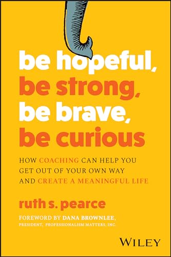 Be Hopeful, Be Strong, Be Brave, Be Curious: How Coaching Can Help You Get Out of Your Own Way and Create A Meaningful Life