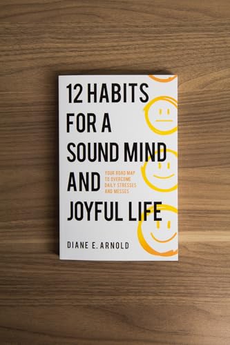12 Habits for a Sound Mind and Joyful Life : Your Road Map to Overcome Daily Stresses and Messes