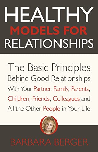 Healthy Models for Relationships: The Basic Principles Behind Good Relationships With Your Partner, Family, Parents, Children, Friends, Colleagues and All the Other People in Your Life