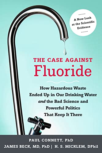 The Case Against Fluoride: How Hazardous Waste Ended Up in Our Drinking Water and the Bad Science and Powerful Politics That Keep it There