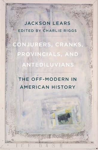 Conjurers, Cranks, Provincials, and Antediluvians : The Off-Modern in American History