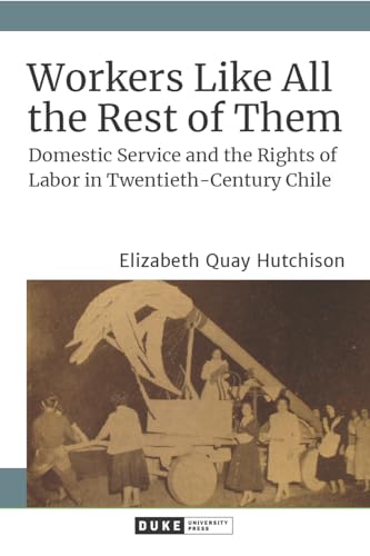 Workers Like All the Rest of Them: Domestic Service and the Rights of Labor in Twentieth-Century Chile