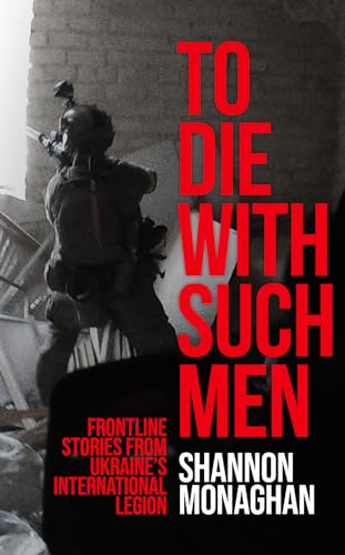 To Die With Such Men : Frontline Stories from Ukraine’s International Legion
