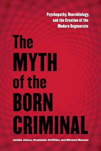 The Myth of the Born Criminal : Psychopathy, Neurobiology, and the Creation of the Modern Degenerate