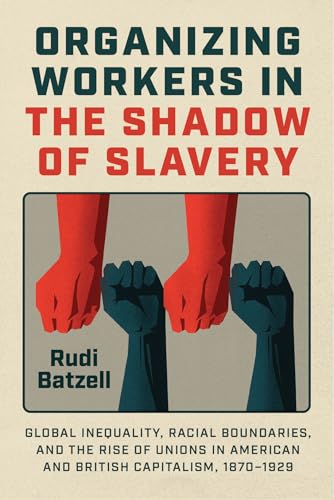 Organizing Workers in the Shadow of Slavery : Global Inequality, Racial Boundaries, and the Rise of Unions in American and British Capitalism, 1870–1929