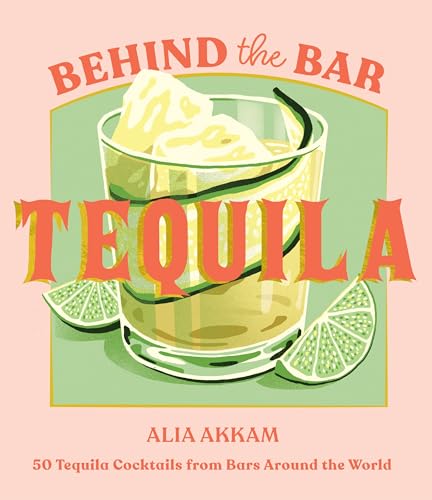 Behind the Bar: Tequila : 50 Tequila Cocktails from Bars Around the World