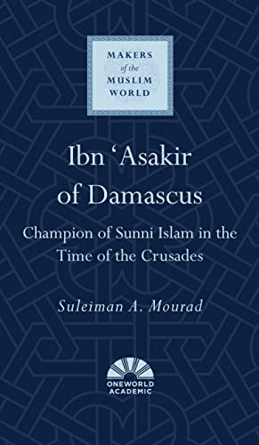 Ibn 'Asakir of Damascus: Champion of Sunni Islam in the Time of the Crusades (Makers of the Muslim World)
