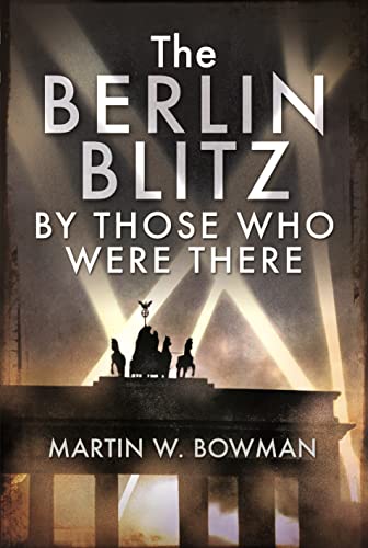 The Berlin Blitz By Those Who Were There: 25/26 August 1940-september 1943