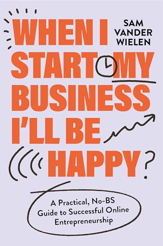 When I Start My Business, I’ll Be Happy : A Practical, No-BS Guide to Successful Online Entrepreneurship