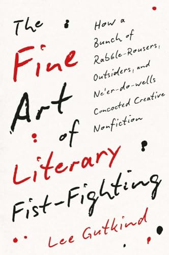 The Fine Art of Literary Fist-Fighting : How a Bunch of Rabble-Rousers, Outsiders, and Ne’er-do-wells Concocted Creative Nonfiction