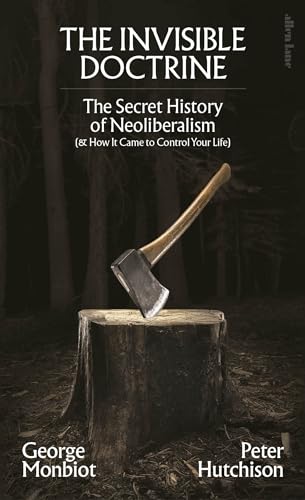 The Invisible Doctrine : The Secret History of Neoliberalism (& How It Came to Control Your Life)