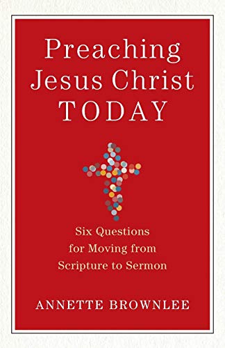 Preaching Jesus Christ Today: Six Questions for Moving from Scripture to Sermon