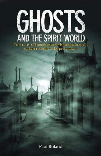 Ghosts and the Spirit World: True cases of hauntings and visitations from the earliest records to the present day