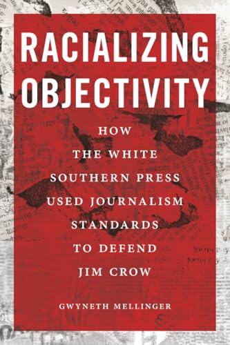 Racializing Objectivity : How the White Southern Press Weaponized Journalism Standards to Defend Jim Crow