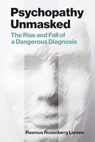 Psychopathy Unmasked : The Rise and Fall of a Dangerous Diagnosis